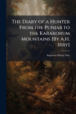 The Diary of a Hunter From the Punjab to the Karakorum Mountains [By A.H. Irby] - Augustus Henry Irby