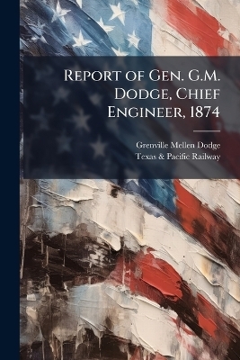Report of Gen. G.M. Dodge, Chief Engineer, 1874 - Grenville Mellen Dodge, Texas &amp Railway;  Pacific