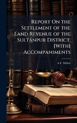 Report On the Settlement of the Land Revenue of the Sultànpur District. [With] Accompaniments