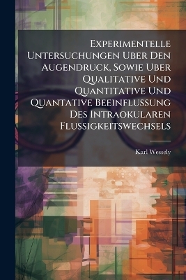 Experimentelle Untersuchungen Uber Den Augendruck, Sowie Uber Qualitative Und Quantitative Und Quantative Beeinflussung Des Intraokularen Flussigkeitswechsels - Karl Wessely