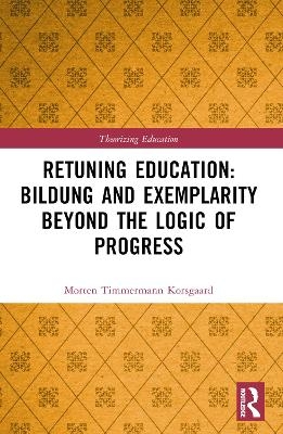 Retuning Education: Bildung and Exemplarity Beyond the Logic of Progress - Morten Timmermann Korsgaard