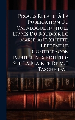 Procès Relatif Ã La Publication Du Catalogue IntitulÃ(c) Livres Du Boudoir De Marie-Antoinette, PrÃ(c)tendue Contrefacon ImputÃ(c)e Aux Ãditeurs Sur La Plainte De M. J. Taschereau