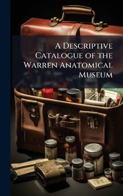 A Descriptive Catalogue of the Warren Anatomical Museum