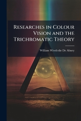 Researches in Colour Vision and the Trichromatic Theory - William Wiveleslie De Abney