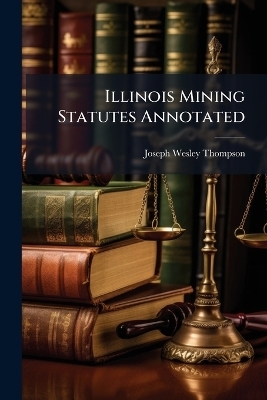 Illinois Mining Statutes Annotated - Joseph Wesley Thompson