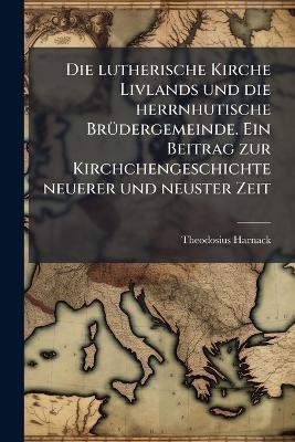 Die lutherische Kirche Livlands und die herrnhutische BrÃ1/4dergemeinde. Ein Beitrag zur Kirchchengeschichte neuerer und neuster Zeit