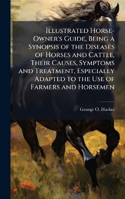Illustrated Horse-Owner's Guide, Being a Synopsis of the Diseases of Horses and Cattle, Their Causes, Symptoms and Treatment, Especially Adapted to the Use of Farmers and Horsemen