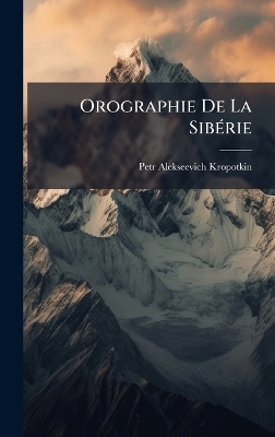 Orographie De La Sib&Atilde;(c)rie - Petr Alekseevich Kropotkin