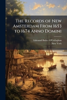The Records of New Amsterdam From 1653 to 1674 Anno Domini - Edmund Bailey O'Callaghan, New York
