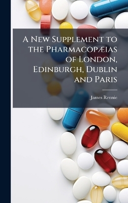 A New Supplement to the Pharmacop&Atilde;]ias of London, Edinburgh, Dublin and Paris - James Rennie