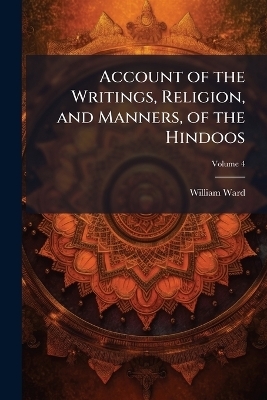Account of the Writings, Religion, and Manners, of the Hindoos - William Ward