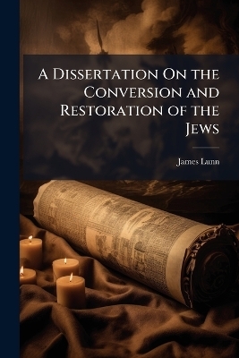 A Dissertation On the Conversion and Restoration of the Jews - James Lunn