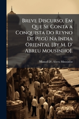 Breve Discurso, Em Que Se Conta a Conquista Do Reyno De Peg&Atilde;&deg; Na India Oriental [By M. D' Abreu Mousinho]. - Manuel D' Abreu Mousinho