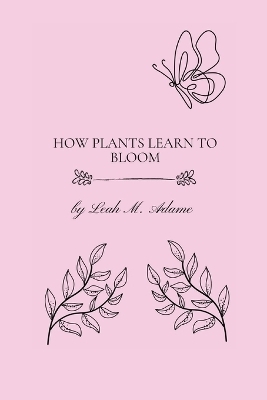 How Plants Learn To Bloom - Leah Madison Adame