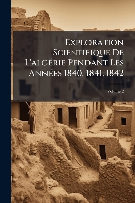 Exploration Scientifique De L'algÃ(c)rie Pendant Les AnnÃ(c)es 1840, 1841, 1842