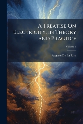 A Treatise On Electricity, in Theory and Practice - Auguste De La Rive