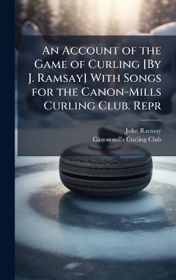 An Account of the Game of Curling [By J. Ramsay] With Songs for the Canon-Mills Curling Club. Repr