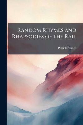 Random Rhymes and Rhapsodies of the Rail - Patrick Fennell