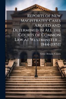 Reports of New Magistrates' Cases Argued and Determined in All the Courts of Common Law at Westminster ... 1844-[1851] - 