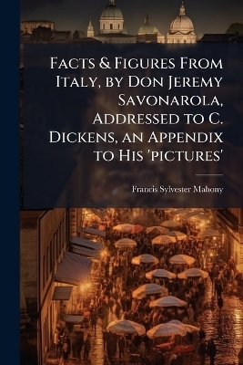 Facts & Figures From Italy, by Don Jeremy Savonarola, Addressed to C. Dickens, an Appendix to His 'pictures'