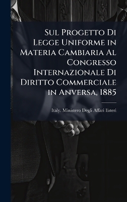 Sul Progetto Di Legge Uniforme in Materia Cambiaria Al Congresso Internazionale Di Diritto Commerciale in Anversa, 1885