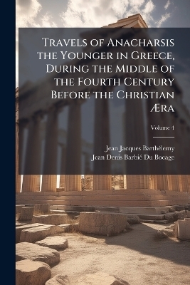 Travels of Anacharsis the Younger in Greece, During the Middle of the Fourth Century Before the Christian &Atilde;ra - Jean-Jacques Barth&atilde;(c)Lemy, Jean Denis Barbi&atilde;(c) Du Bocage