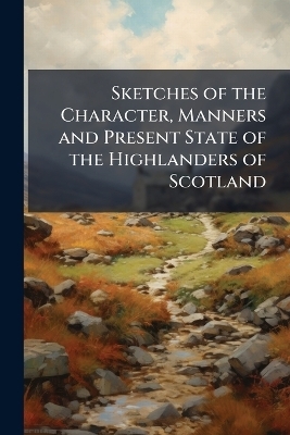 Sketches of the Character, Manners and Present State of the Highlanders of Scotland