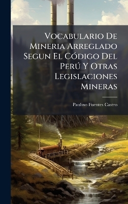 Vocabulario De Mineria Arreglado Segun El CÃ3digo Del PerÃ° Y Otras Legislaciones Mineras - Paulino Fuentes Castro