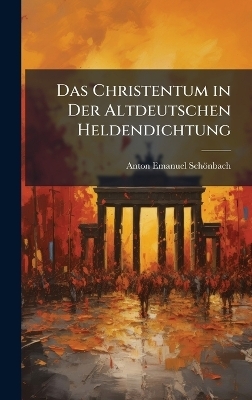 Das Christentum in Der Altdeutschen Heldendichtung - Anton Emanuel Sch&ouml;nbach