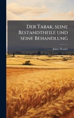 Der Tabak, seine Bestandtheile und seine Behandlung - Julius Nossler