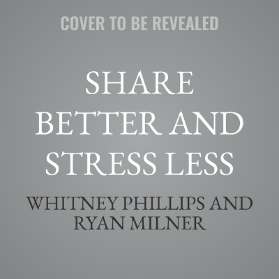 Share Better and Stress Less - Whitney Phillips, Ryan Milner