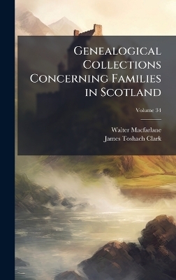 Genealogical Collections Concerning Families in Scotland - Walter MacFarlane, James Toshach Clark