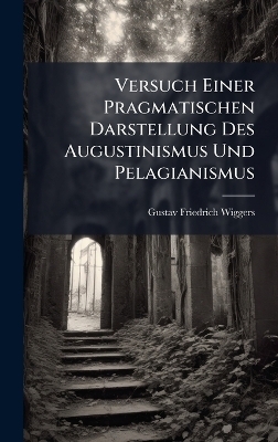 Versuch Einer Pragmatischen Darstellung Des Augustinismus Und Pelagianismus - Gustav Friedrich Wiggers
