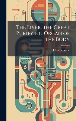 The Liver, the Great Purifying Organ of the Body - Charles Searle
