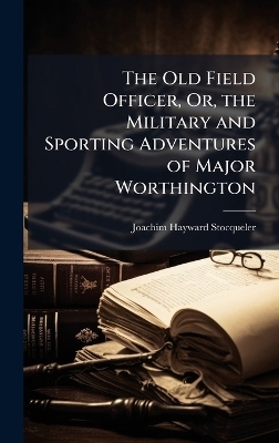 The Old Field Officer, Or, the Military and Sporting Adventures of Major Worthington - Joachim Hayward Stocqueler