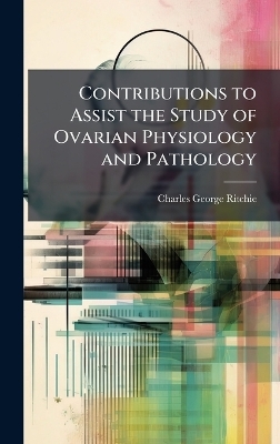 Contributions to Assist the Study of Ovarian Physiology and Pathology - Charles George Ritchie