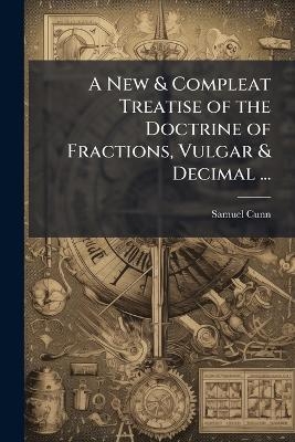 A New & Compleat Treatise of the Doctrine of Fractions, Vulgar & Decimal ... - Samuel Cunn