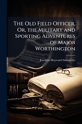The Old Field Officer, Or, the Military and Sporting Adventures of Major Worthington - Joachim Hayward Stocqueler