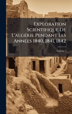 Exploration Scientifique De L'algÃ(c)rie Pendant Les AnnÃ(c)es 1840, 1841, 1842