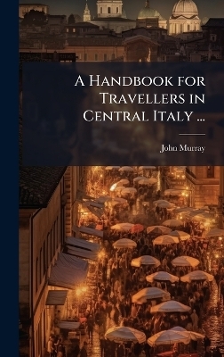 A Handbook for Travellers in Central Italy ...