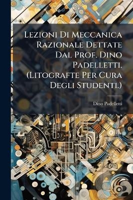 Lezioni Di Meccanica Razionale Dettate Dal Prof. Dino Padelletti. (Litografte Per Cura Degli Studenti.)