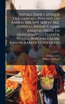 Voyage Dans L'afrique Occidentale, Pendant Les AnnÃ(c)es 1818, 1819, 1820 Et 1821, Depuis La Rivière Gambie Jusqu'au Niger, En Traversant Les Ãtats De Woulli, Bondoo, Galam, Kasson, Kaarta Et Foulidou - William Gray, William Dochard