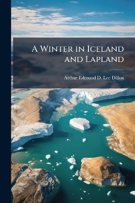 A Winter in Iceland and Lapland - Arthur Edmund D Lee- Dillon