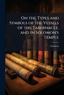 On the Types and Symbols of the Vessels of the Tabernacle, and in Solomon's Temple
