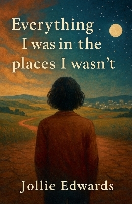 Everything I Was in the Places I Wasn't - Jollie Edwards