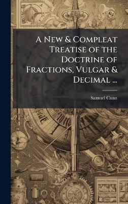 A New & Compleat Treatise of the Doctrine of Fractions, Vulgar & Decimal ... - Samuel Cunn