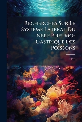 Recherches Sur Le Systeme Lateral Du Nerf Pneumo-Gastrique Des Poissons - F Fee