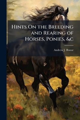 Hints On the Breeding and Rearing of Horses, Ponies, &c - Andrew J Bonar