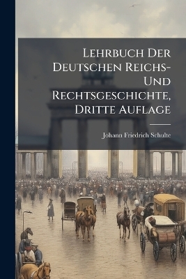 Lehrbuch Der Deutschen Reichs- Und Rechtsgeschichte, Dritte Auflage - Johann Friedrich Schulte