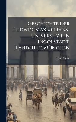 Geschichte Der Ludwig-Maximilians-Universit&auml;t in Ingolstadt, Landshut, M&Atilde;1/4nchen - Carl Prantl